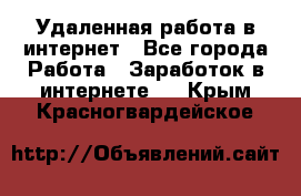 Удаленная работа в интернет - Все города Работа » Заработок в интернете   . Крым,Красногвардейское